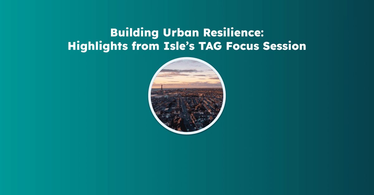 Building Urban Resilience Highlights from Isle’s TAG Focus Session